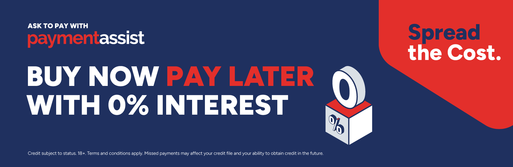 Ask to pay with Payment Assist. Buy now pay later with 0% interest. Spread the cost. Credit subject to status. 18+. Terms and conditions apply. Missed payments may affect your credit file and your ability to obtain credit in the future.